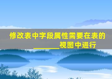 修改表中字段属性需要在表的 _______视图中进行